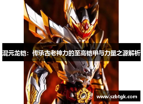 混元龙铠：传承古老神力的至高铠甲与力量之源解析